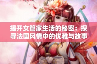 揭开女管家生活的秘密：探寻法国风情中的优雅与故事