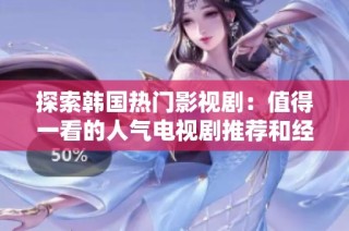 探索韩国热门影视剧：值得一看的人气电视剧推荐和经典之作分享