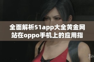 全面解析51app大全黄金网站在oppo手机上的应用指南