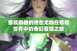 傲视群雄的绝色尤物在情感世界中的奇幻冒险之旅