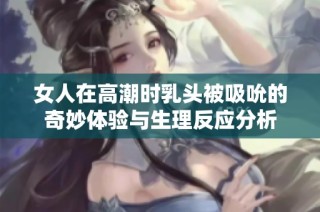 女人在高潮时乳头被吸吮的奇妙体验与生理反应分析