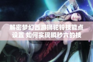 解密梦幻西游狮驼铃技能点设置 如何实现瞬秒六的技巧揭秘