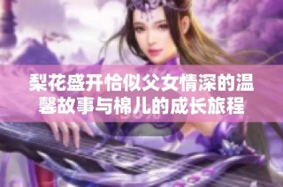 梨花盛开恰似父女情深的温馨故事与棉儿的成长旅程