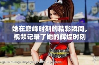 她在巅峰时刻的精彩瞬间，视频记录了她的辉煌时刻