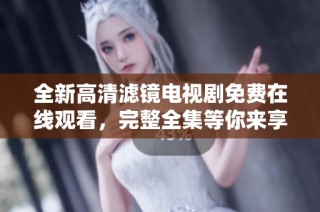 全新高清滤镜电视剧免费在线观看，完整全集等你来享受！