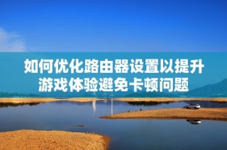 如何优化路由器设置以提升游戏体验避免卡顿问题