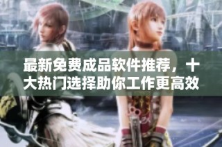 最新免费成品软件推荐，十大热门选择助你工作更高效