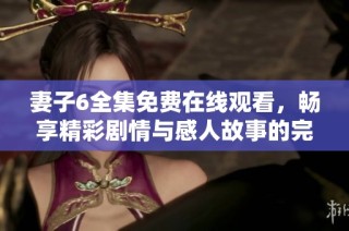 妻子6全集免费在线观看，畅享精彩剧情与感人故事的完整体验