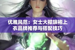 优雅风范：女士大襟旗袍上衣品牌推荐与搭配技巧