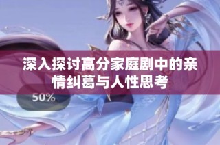 深入探讨高分家庭剧中的亲情纠葛与人性思考
