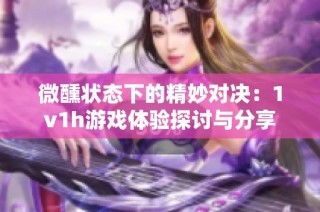 微醺状态下的精妙对决：1v1h游戏体验探讨与分享