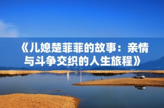 《儿媳楚菲菲的故事：亲情与斗争交织的人生旅程》