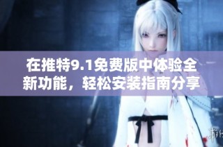 在推特9.1免费版中体验全新功能，轻松安装指南分享