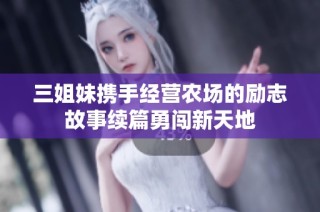 三姐妹携手经营农场的励志故事续篇勇闯新天地