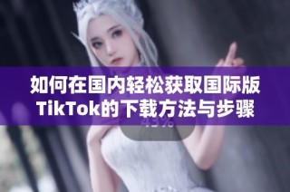 如何在国内轻松获取国际版TikTok的下载方法与步骤