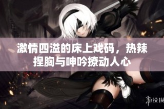 激情四溢的床上戏码，热辣捏胸与呻吟撩动人心