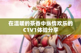 在温暖的茶香中纵情欢乐的C1V1体验分享