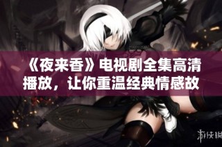 《夜来香》电视剧全集高清播放，让你重温经典情感故事的浪漫之旅