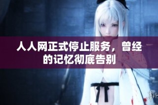 人人网正式停止服务，曾经的记忆彻底告别