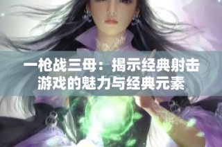 一枪战三母：揭示经典射击游戏的魅力与经典元素
