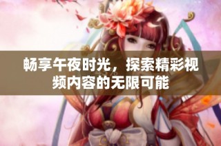 畅享午夜时光，探索精彩视频内容的无限可能