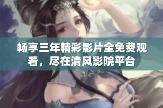 畅享三年精彩影片全免费观看，尽在清风影院平台