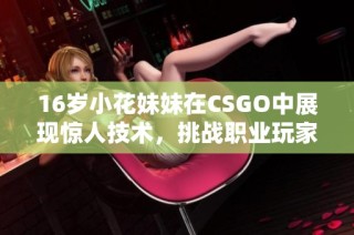 16岁小花妹妹在CSGO中展现惊人技术，挑战职业玩家引发广泛关注与讨论