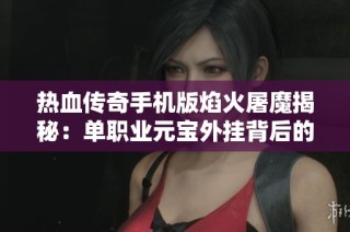 热血传奇手机版焰火屠魔揭秘：单职业元宝外挂背后的真相与风险