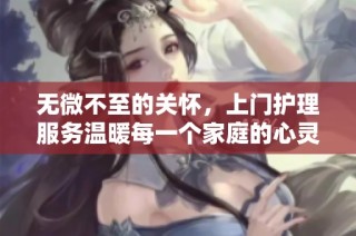 无微不至的关怀，上门护理服务温暖每一个家庭的心灵