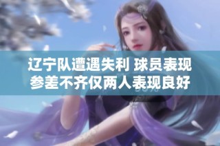 辽宁队遭遇失利 球员表现参差不齐仅两人表现良好