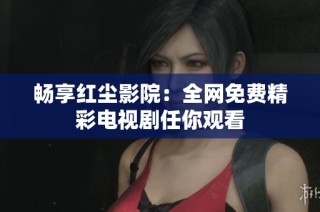 畅享红尘影院：全网免费精彩电视剧任你观看