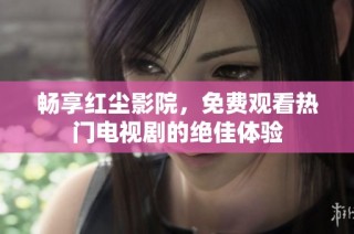 畅享红尘影院，免费观看热门电视剧的绝佳体验