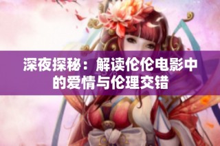 深夜探秘：解读伦伦电影中的爱情与伦理交错