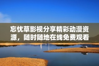 忘忧草影视分享精彩动漫资源，随时随地在线免费观看