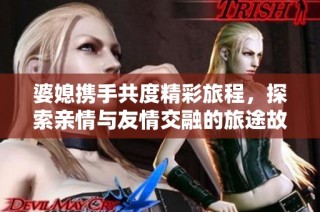 婆媳携手共度精彩旅程，探索亲情与友情交融的旅途故事