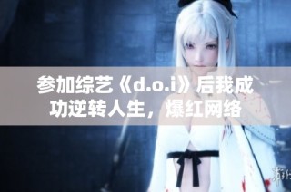 参加综艺《d.o.i》后我成功逆转人生，爆红网络