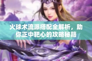 火球术流派搭配全解析，助你正中靶心的攻略秘籍