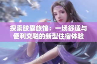 探索胶囊旅馆：一场舒适与便利交融的新型住宿体验