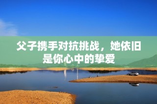 父子携手对抗挑战，她依旧是你心中的挚爱