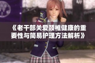 《老干部关爱颈椎健康的重要性与简易护理方法解析》