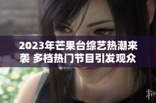 2023年芒果台综艺热潮来袭 多档热门节目引发观众热议