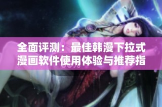 全面评测：最佳韩漫下拉式漫画软件使用体验与推荐指南