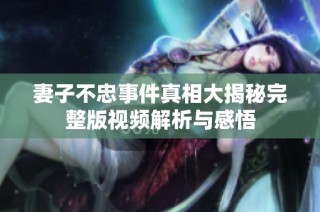 妻子不忠事件真相大揭秘完整版视频解析与感悟