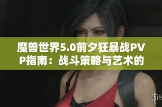魔兽世界5.0前夕狂暴战PVP指南：战斗策略与艺术的全面解析