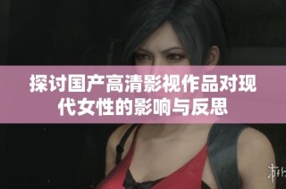 探讨国产高清影视作品对现代女性的影响与反思