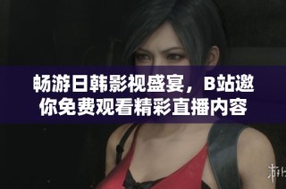 畅游日韩影视盛宴，B站邀你免费观看精彩直播内容