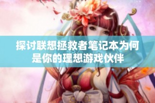 探讨联想拯救者笔记本为何是你的理想游戏伙伴