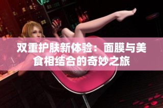 双重护肤新体验：面膜与美食相结合的奇妙之旅
