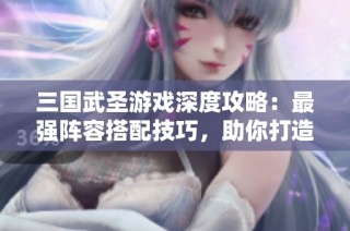 三国武圣游戏深度攻略：最强阵容搭配技巧，助你打造无敌战斗组合