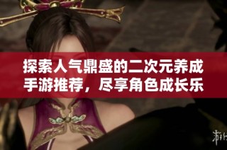 探索人气鼎盛的二次元养成手游推荐，尽享角色成长乐趣